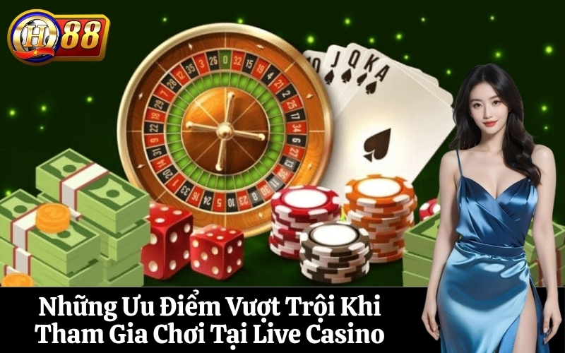 Những Ưu Điểm Vượt Trội Khi Tham Gia Chơi Tại Live Casino
