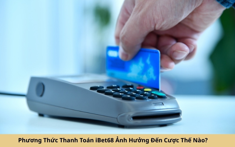 Phương Thức Thanh Toán iBet68 Ảnh Hưởng Đến Cược Thế Nào
